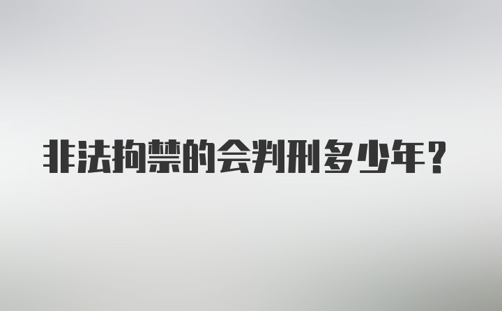 非法拘禁的会判刑多少年？