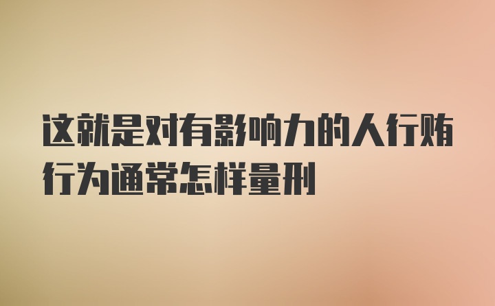 这就是对有影响力的人行贿行为通常怎样量刑