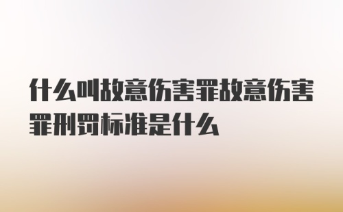 什么叫故意伤害罪故意伤害罪刑罚标准是什么