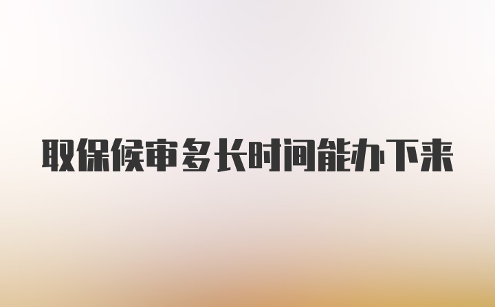 取保候审多长时间能办下来