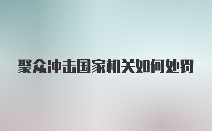 聚众冲击国家机关如何处罚