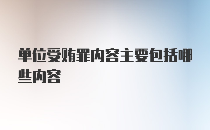 单位受贿罪内容主要包括哪些内容