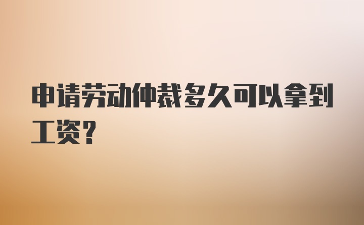 申请劳动仲裁多久可以拿到工资？