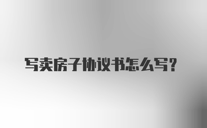 写卖房子协议书怎么写?