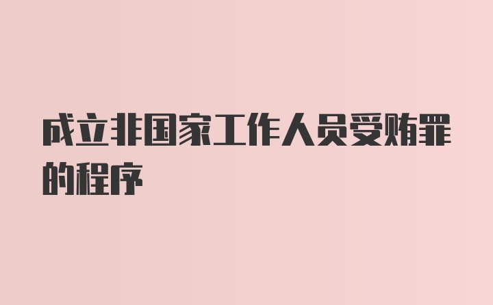 成立非国家工作人员受贿罪的程序