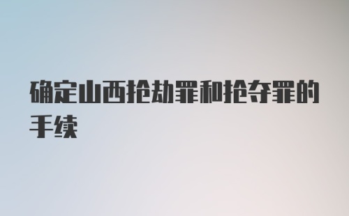 确定山西抢劫罪和抢夺罪的手续