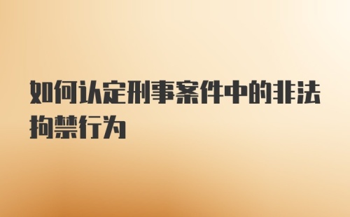 如何认定刑事案件中的非法拘禁行为