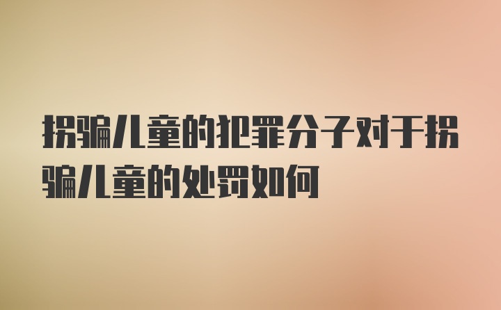 拐骗儿童的犯罪分子对于拐骗儿童的处罚如何