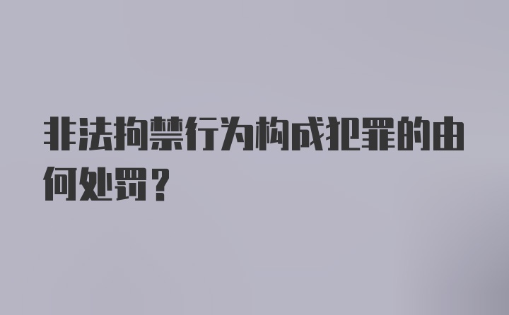 非法拘禁行为构成犯罪的由何处罚？