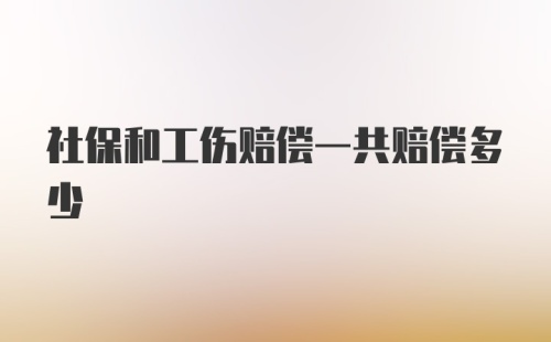 社保和工伤赔偿一共赔偿多少