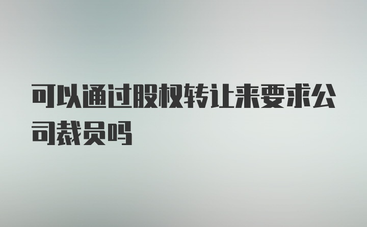 可以通过股权转让来要求公司裁员吗