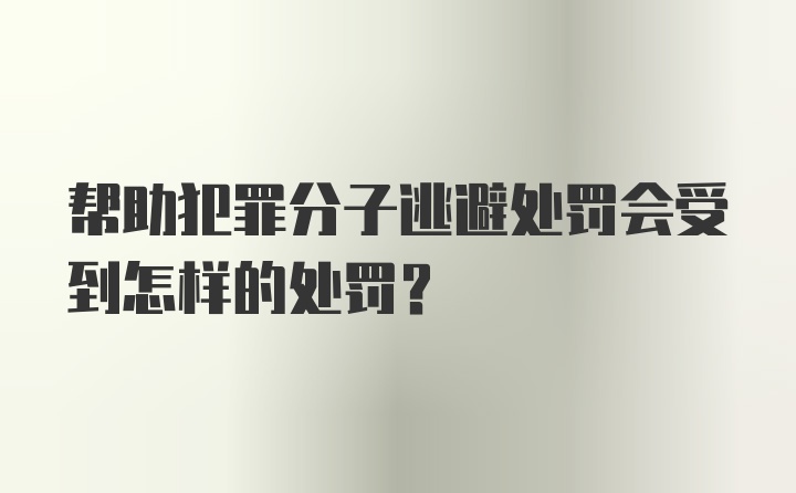 帮助犯罪分子逃避处罚会受到怎样的处罚？