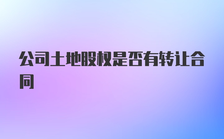 公司土地股权是否有转让合同