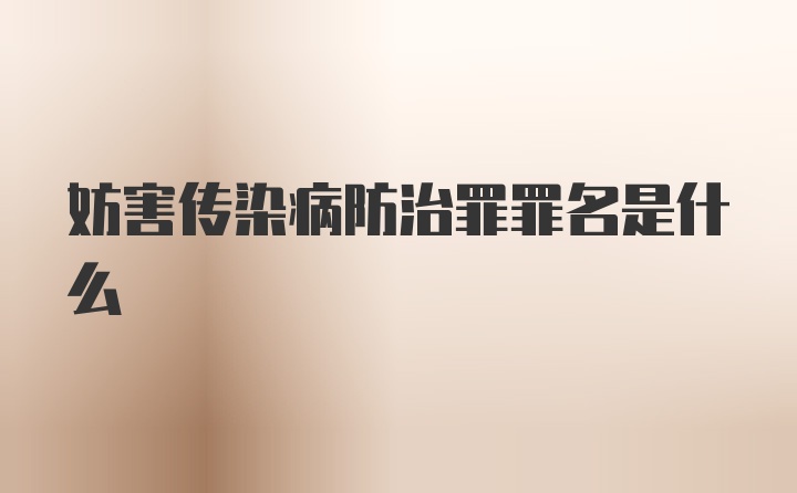 妨害传染病防治罪罪名是什么