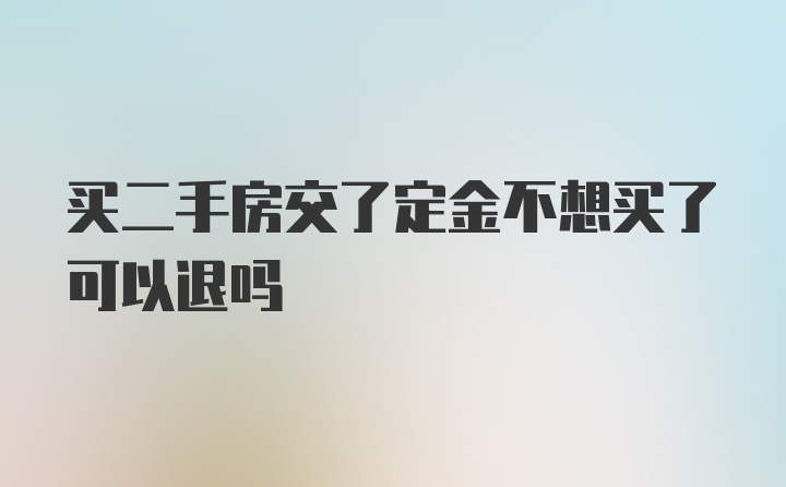 买二手房交了定金不想买了可以退吗