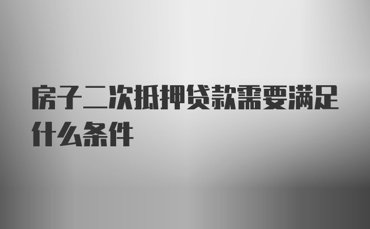 房子二次抵押贷款需要满足什么条件