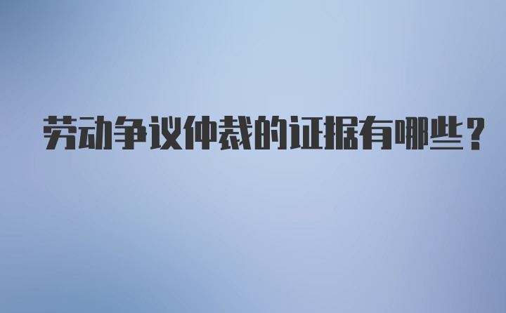 劳动争议仲裁的证据有哪些？