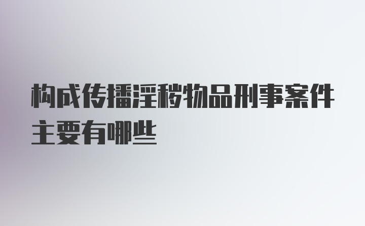 构成传播淫秽物品刑事案件主要有哪些