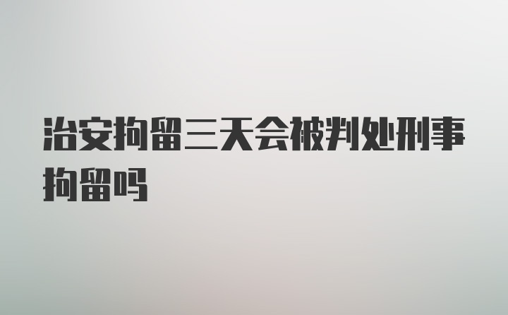 治安拘留三天会被判处刑事拘留吗