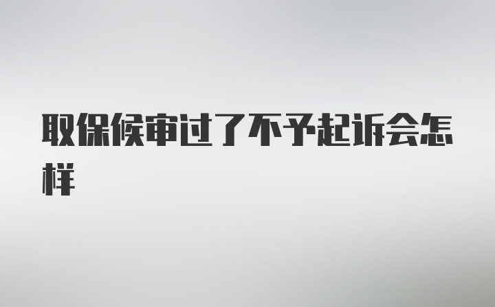 取保候审过了不予起诉会怎样