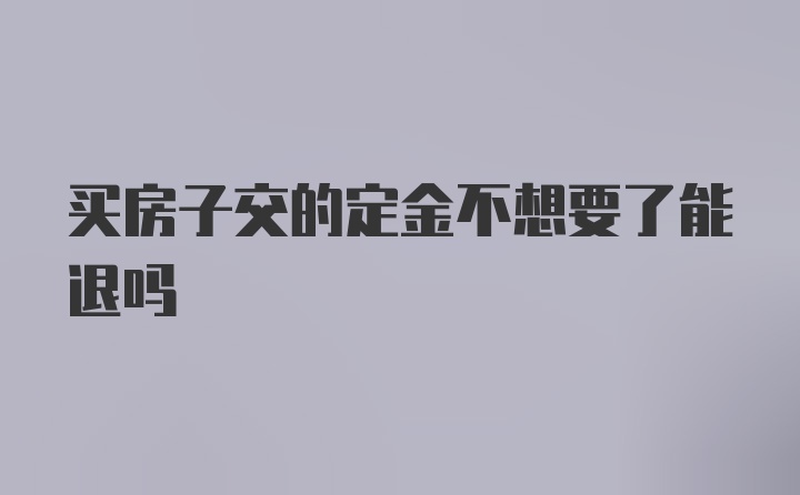 买房子交的定金不想要了能退吗