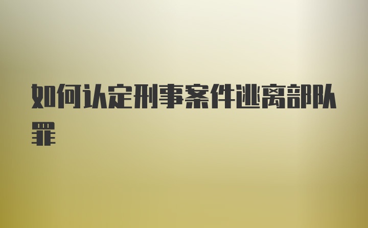 如何认定刑事案件逃离部队罪