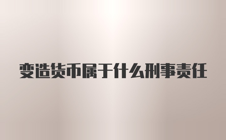 变造货币属于什么刑事责任