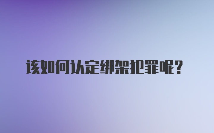 该如何认定绑架犯罪呢？