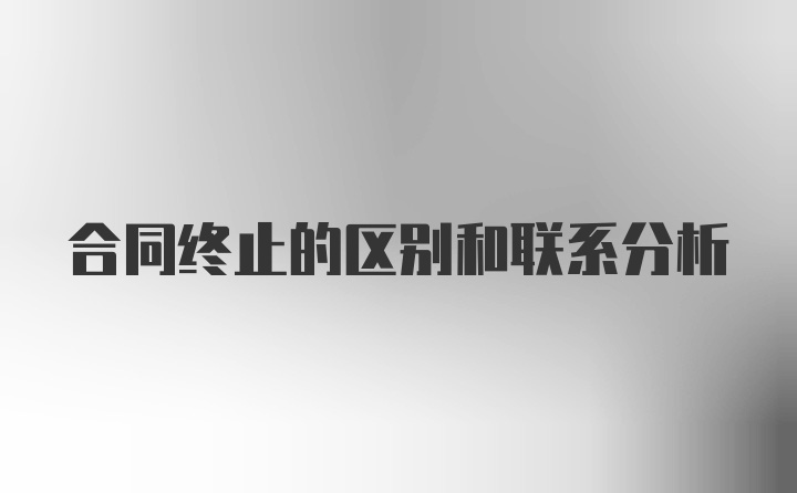 合同终止的区别和联系分析