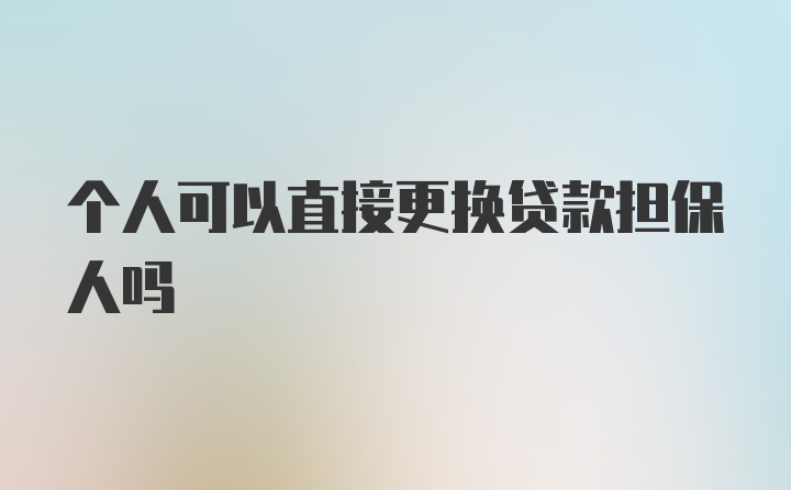 个人可以直接更换贷款担保人吗