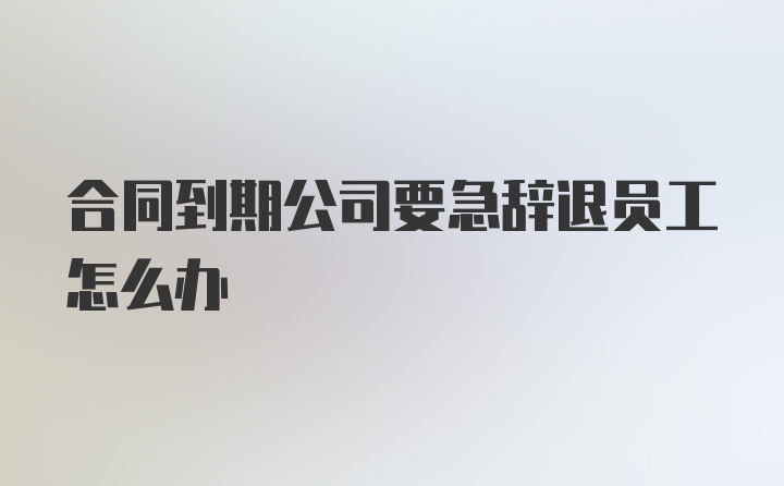 合同到期公司要急辞退员工怎么办