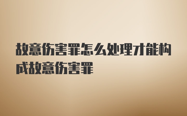 故意伤害罪怎么处理才能构成故意伤害罪