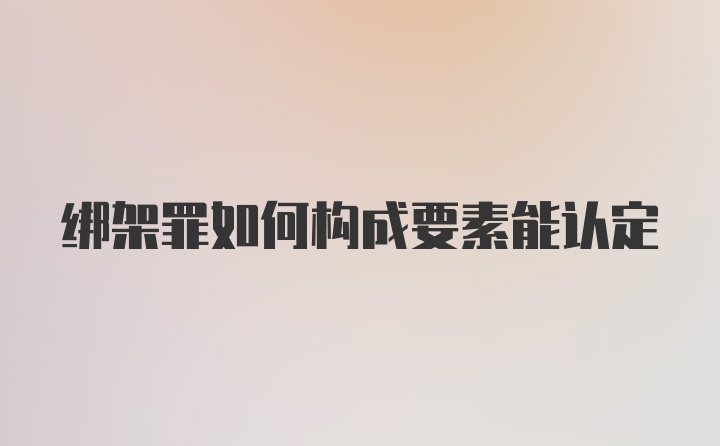 绑架罪如何构成要素能认定