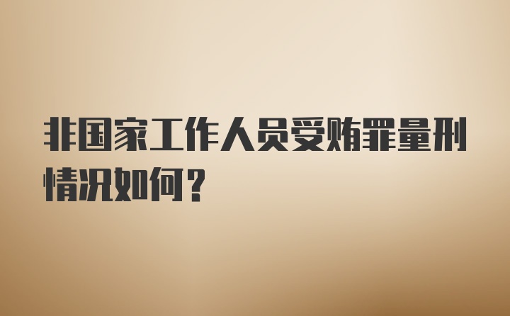 非国家工作人员受贿罪量刑情况如何？