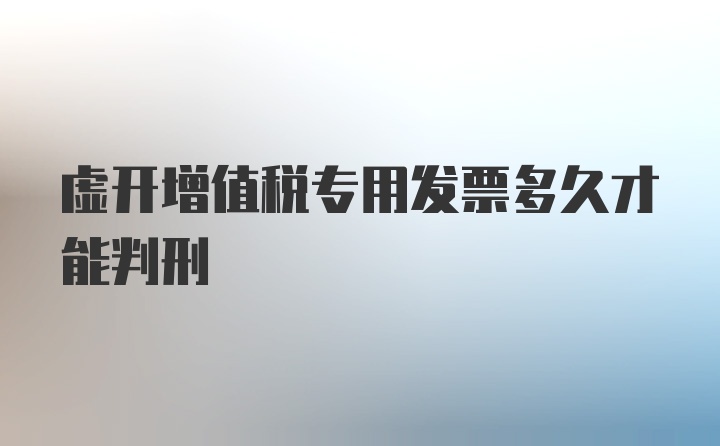 虚开增值税专用发票多久才能判刑