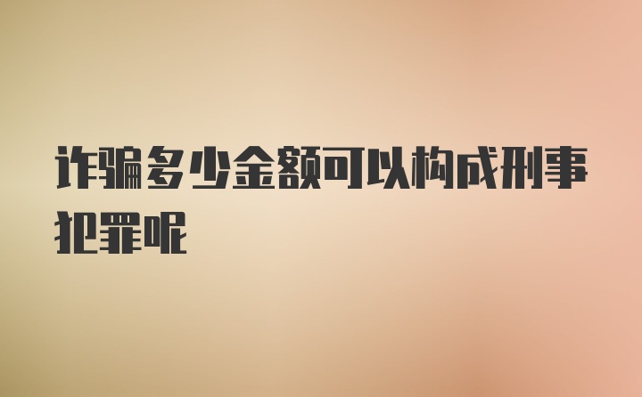 诈骗多少金额可以构成刑事犯罪呢