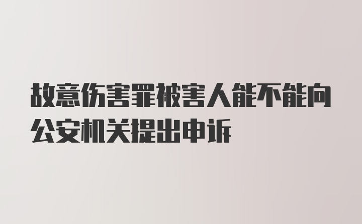 故意伤害罪被害人能不能向公安机关提出申诉