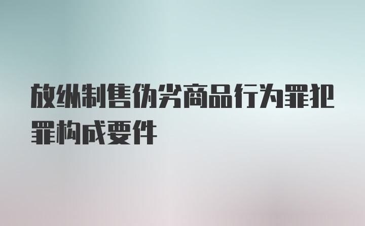 放纵制售伪劣商品行为罪犯罪构成要件