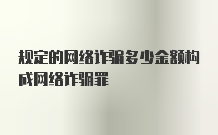 规定的网络诈骗多少金额构成网络诈骗罪