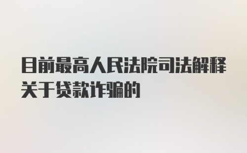 目前最高人民法院司法解释关于贷款诈骗的