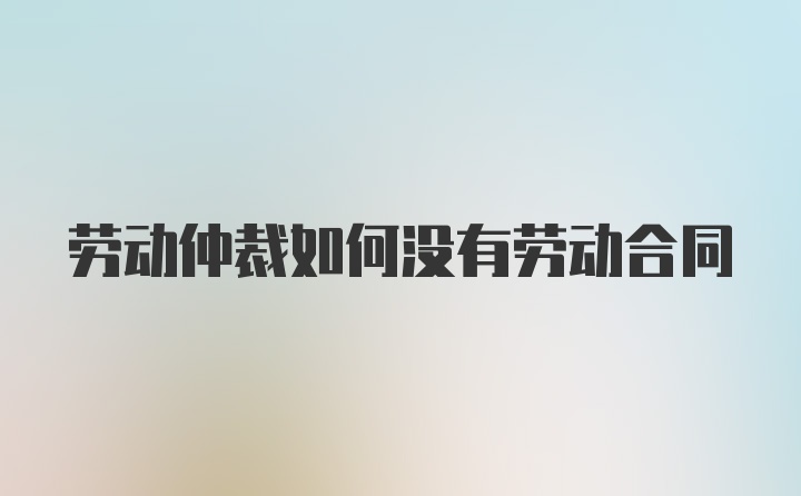 劳动仲裁如何没有劳动合同