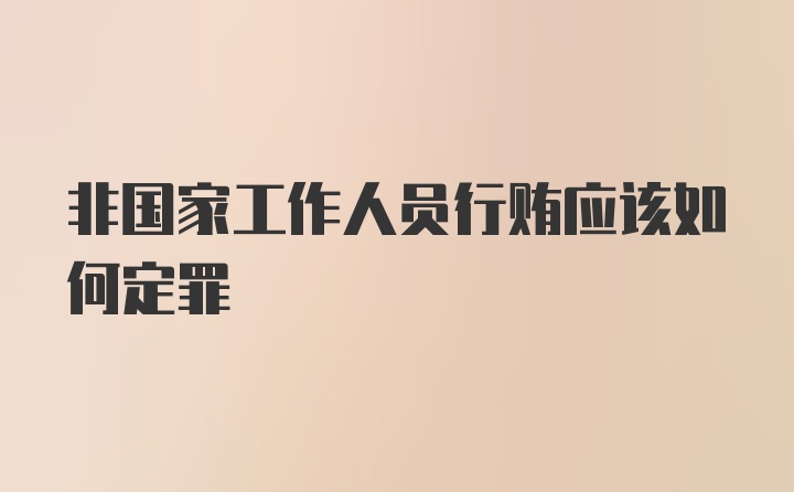 非国家工作人员行贿应该如何定罪