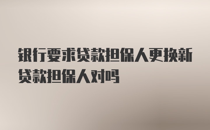 银行要求贷款担保人更换新贷款担保人对吗