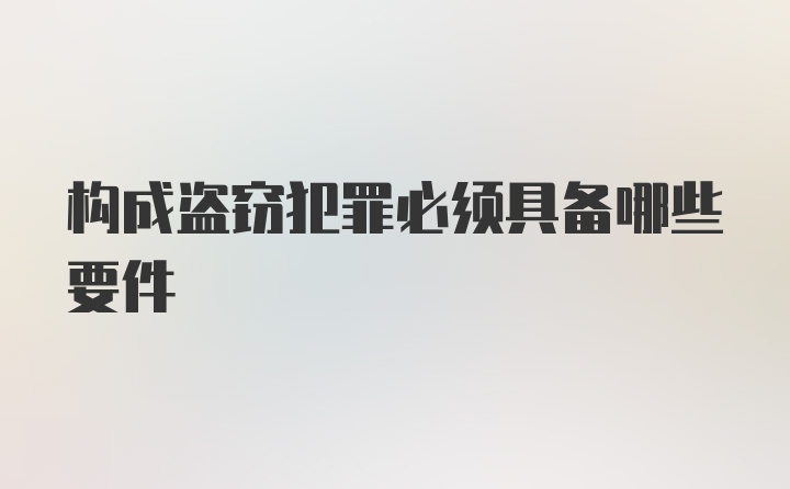 构成盗窃犯罪必须具备哪些要件