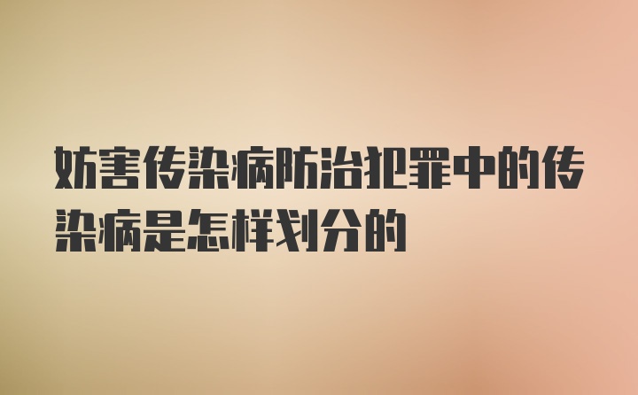 妨害传染病防治犯罪中的传染病是怎样划分的