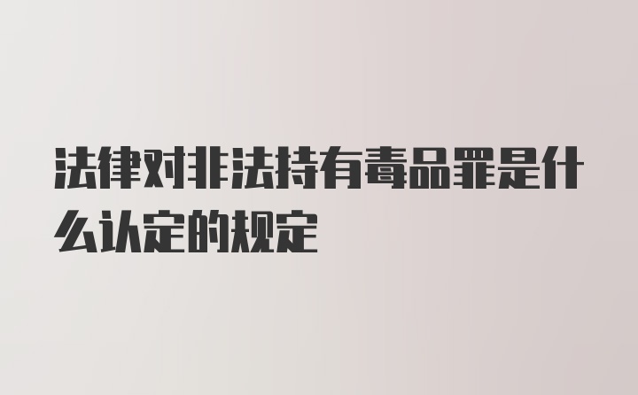 法律对非法持有毒品罪是什么认定的规定