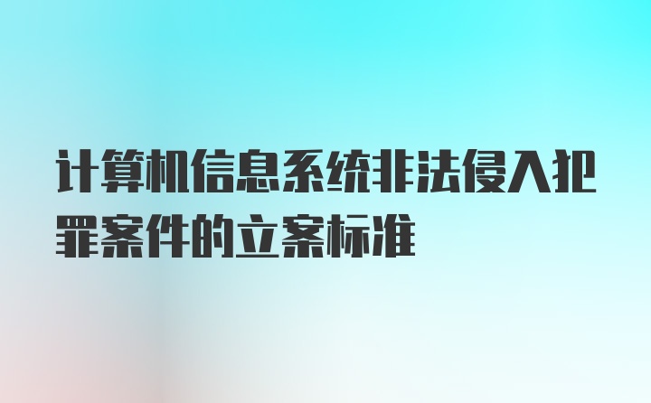 计算机信息系统非法侵入犯罪案件的立案标准