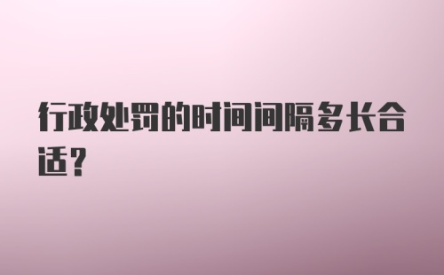 行政处罚的时间间隔多长合适？