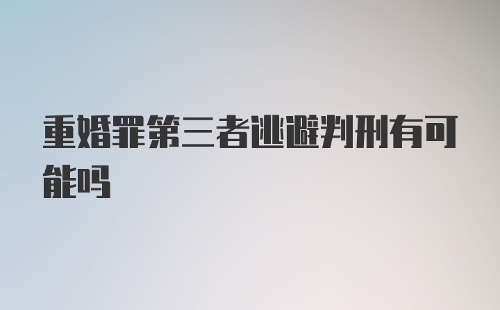 重婚罪第三者逃避判刑有可能吗