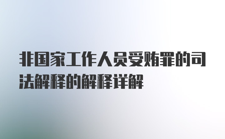 非国家工作人员受贿罪的司法解释的解释详解